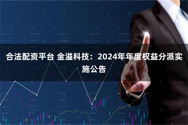 合法配资平台 金溢科技：2024年年度权益分派实施公告