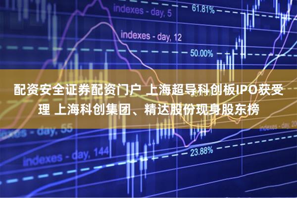 配资安全证券配资门户 上海超导科创板IPO获受理 上海科创集团、精达股份现身股东榜