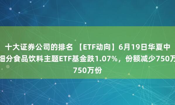 十大证券公司的排名 【ETF动向】6月19日华夏中证细分食品饮料主题ETF基金跌1.07%，份额减少750万份
