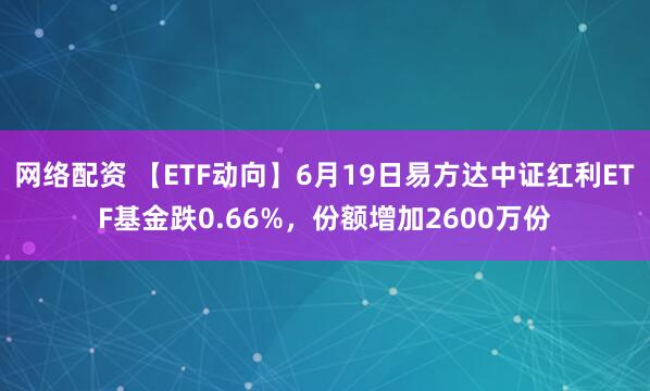 网络配资 【ETF动向】6月19日易方达中证红利ETF基金跌0.66%，份额增加2600万份