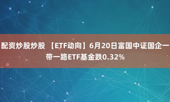 配资炒股炒股 【ETF动向】6月20日富国中证国企一带一路ETF基金跌0.32%