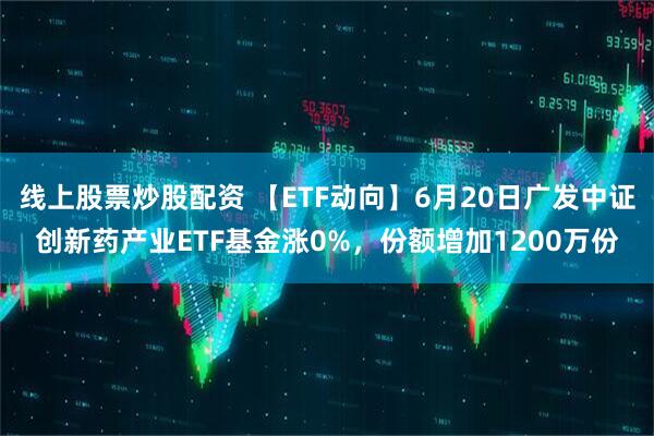 线上股票炒股配资 【ETF动向】6月20日广发中证创新药产业ETF基金涨0%，份额增加1200万份