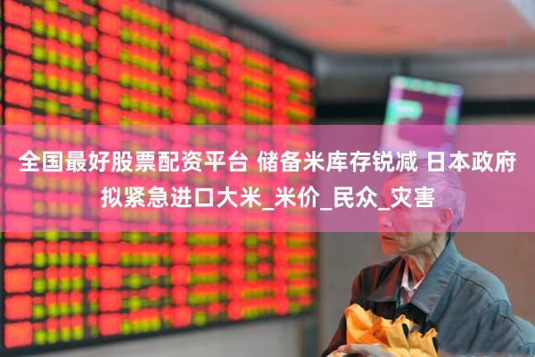 全国最好股票配资平台 储备米库存锐减 日本政府拟紧急进口大米_米价_民众_灾害