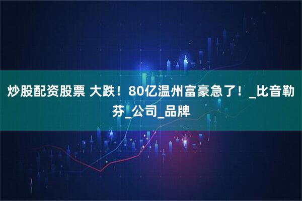 炒股配资股票 大跌！80亿温州富豪急了！_比音勒芬_公司_品牌