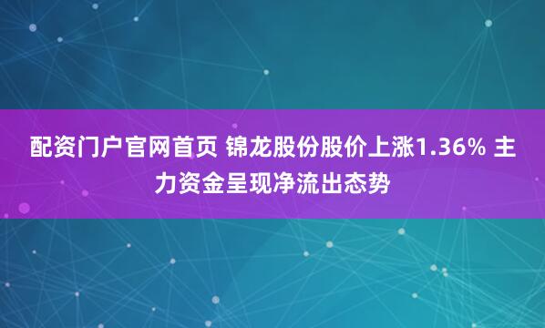 配资门户官网首页 锦龙股份股价上涨1.36% 主力资金呈现净流出态势