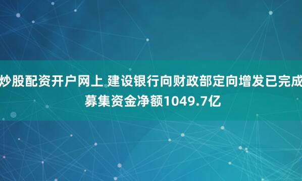 炒股配资开户网上 建设银行向财政部定向增发已完成 募集资金净额1049.7亿