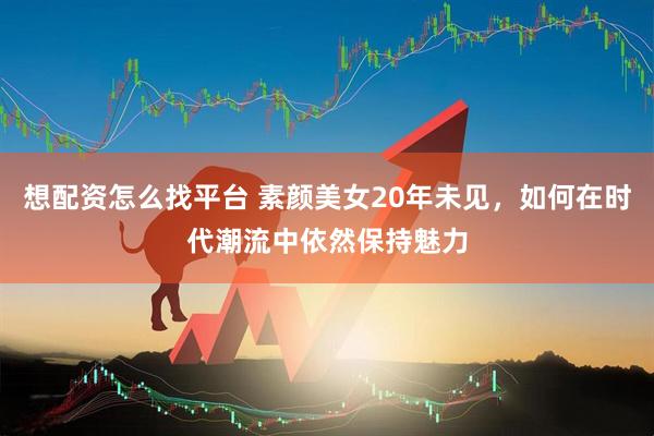 想配资怎么找平台 素颜美女20年未见，如何在时代潮流中依然保持魅力