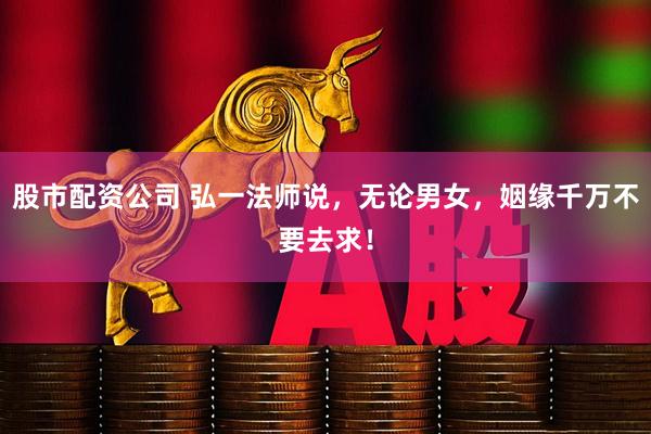 股市配资公司 弘一法师说，无论男女，姻缘千万不要去求！