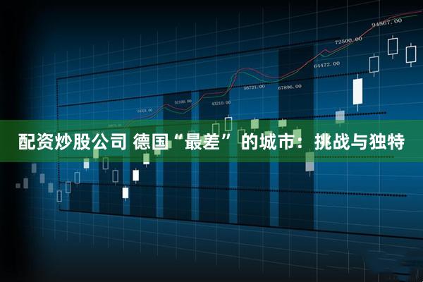 配资炒股公司 德国“最差” 的城市：挑战与独特