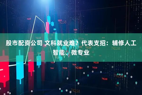 股市配资公司 文科就业难？代表支招：辅修人工智能、微专业