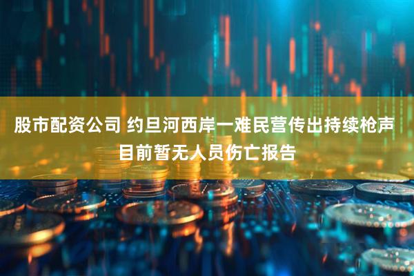 股市配资公司 约旦河西岸一难民营传出持续枪声 目前暂无人员伤亡报告