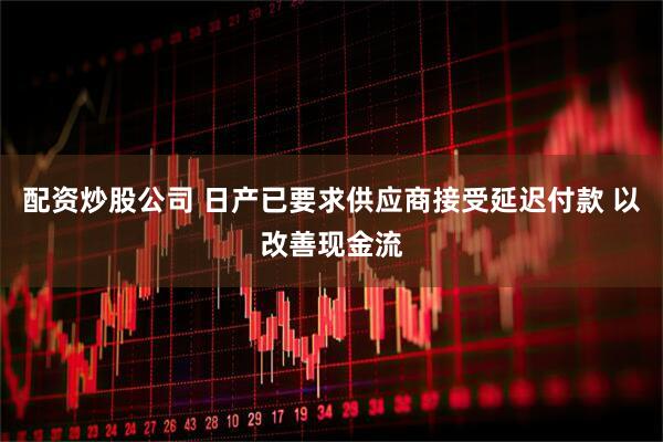 配资炒股公司 日产已要求供应商接受延迟付款 以改善现金流