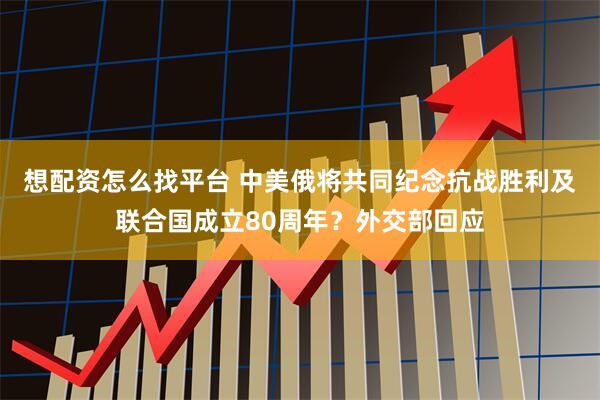 想配资怎么找平台 中美俄将共同纪念抗战胜利及联合国成立80周年？外交部回应