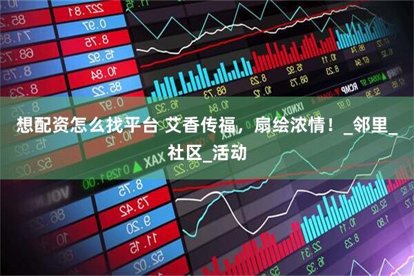 想配资怎么找平台 艾香传福，扇绘浓情！_邻里_社区_活动