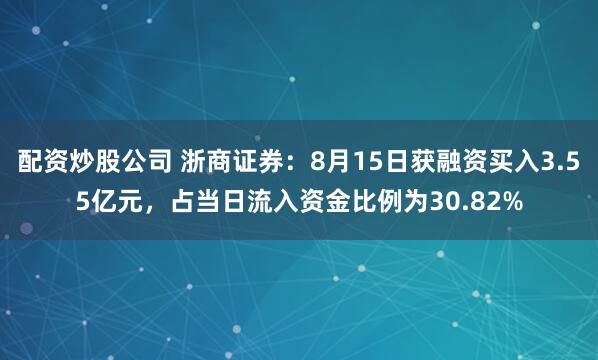 配资炒股公司 浙商证券：8月15日获融资买入3.55亿元，占当日流入资金比例为30.82%