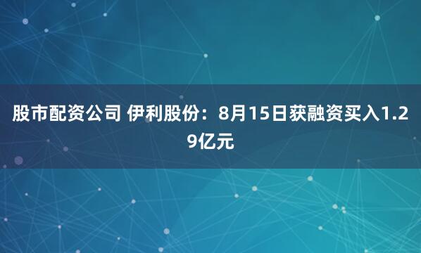 股市配资公司 伊利股份：8月15日获融资买入1.29亿元