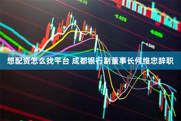 想配资怎么找平台 成都银行副董事长何维忠辞职