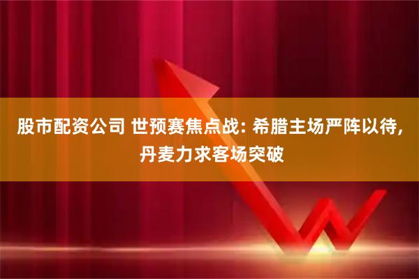 股市配资公司 世预赛焦点战: 希腊主场严阵以待, 丹麦力求客场突破