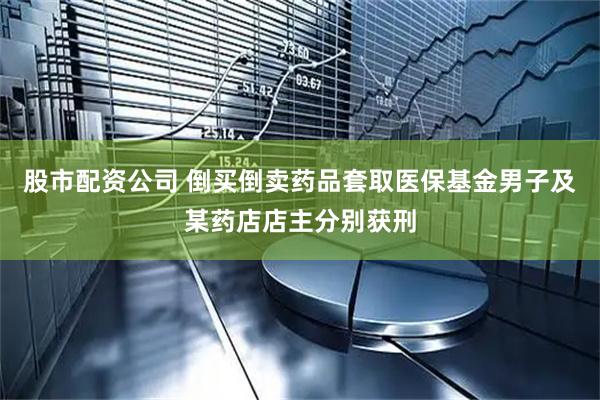 股市配资公司 倒买倒卖药品套取医保基金男子及某药店店主分别获刑