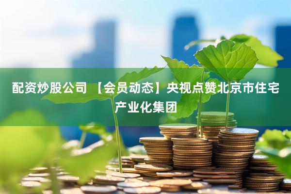配资炒股公司 【会员动态】央视点赞北京市住宅产业化集团
