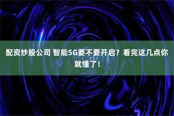配资炒股公司 智能5G要不要开启？看完这几点你就懂了！