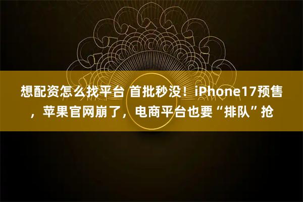 想配资怎么找平台 首批秒没！iPhone17预售，苹果官网崩了，电商平台也要“排队”抢