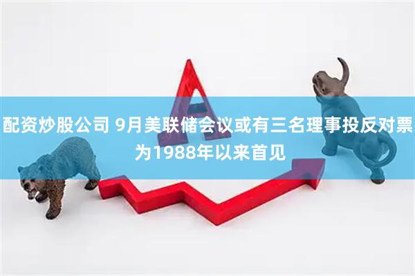 配资炒股公司 9月美联储会议或有三名理事投反对票 为1988年以来首见