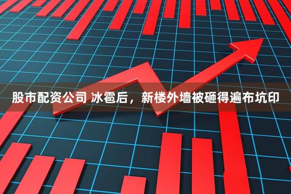 股市配资公司 冰雹后，新楼外墙被砸得遍布坑印