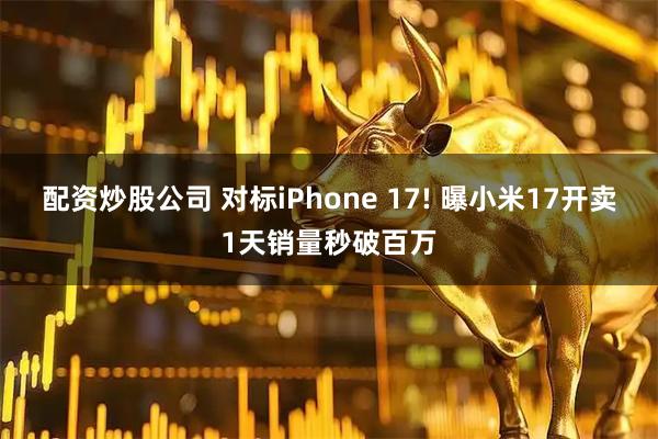 配资炒股公司 对标iPhone 17! 曝小米17开卖1天销量秒破百万