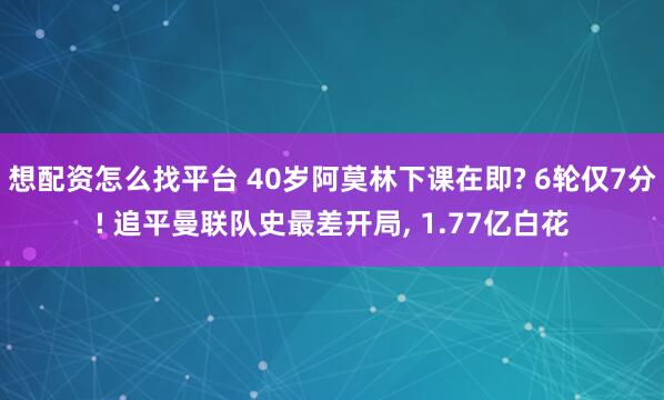 想配资怎么找平台 40岁阿莫林下课在即? 6轮仅7分! 追平曼联队史最差开局, 1.77亿白花