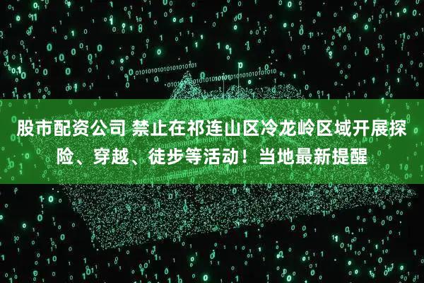 股市配资公司 禁止在祁连山区冷龙岭区域开展探险、穿越、徒步等活动！当地最新提醒