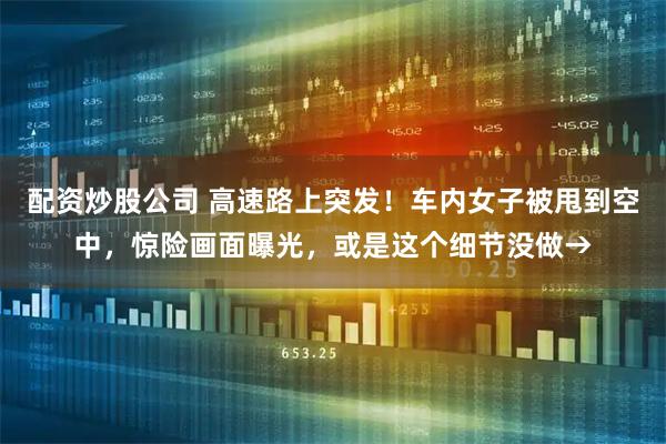 配资炒股公司 高速路上突发！车内女子被甩到空中，惊险画面曝光，或是这个细节没做→