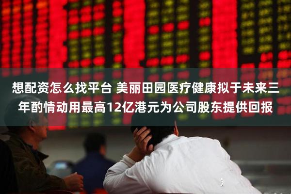 想配资怎么找平台 美丽田园医疗健康拟于未来三年酌情动用最高12亿港元为公司股东提供回报