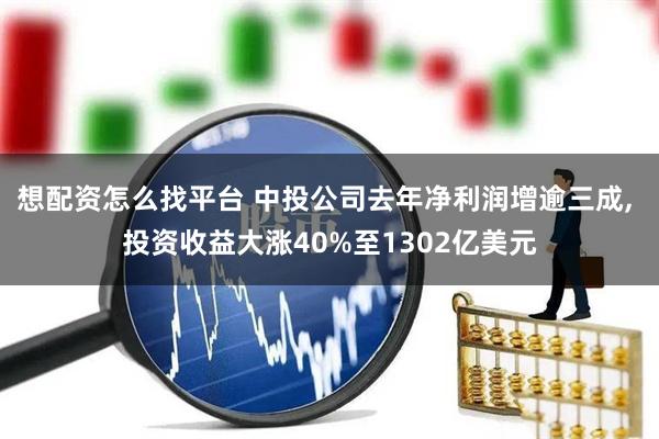 想配资怎么找平台 中投公司去年净利润增逾三成, 投资收益大涨40%至1302亿美元