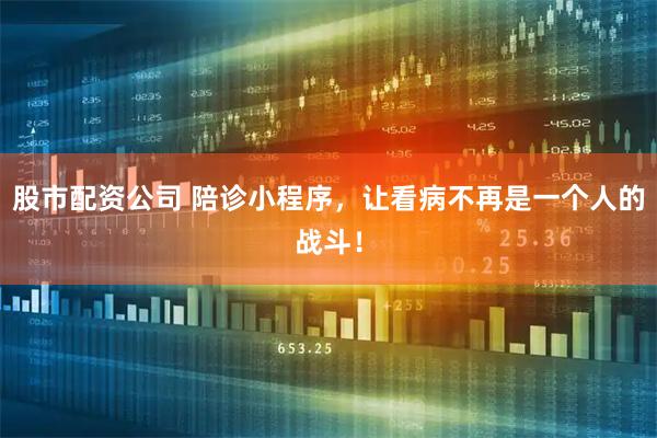 股市配资公司 陪诊小程序，让看病不再是一个人的战斗！