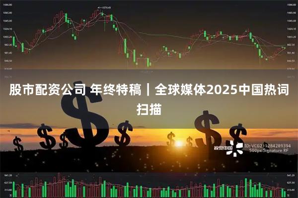 股市配资公司 年终特稿｜全球媒体2025中国热词扫描