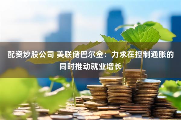 配资炒股公司 美联储巴尔金：力求在控制通胀的同时推动就业增长