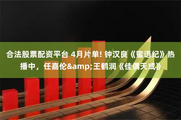 合法股票配资平台 4月片单! 钟汉良《蜜语纪》热播中，任嘉伦&王鹤润《佳偶天成》