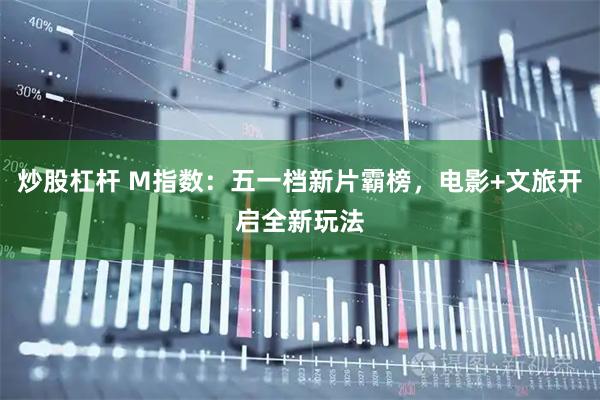 炒股杠杆 M指数：五一档新片霸榜，电影+文旅开启全新玩法