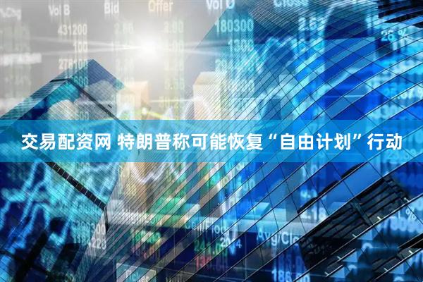 交易配资网 特朗普称可能恢复“自由计划”行动