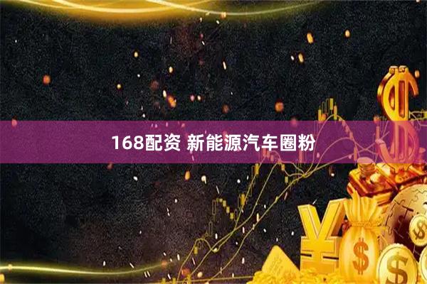 168配资 新能源汽车圈粉