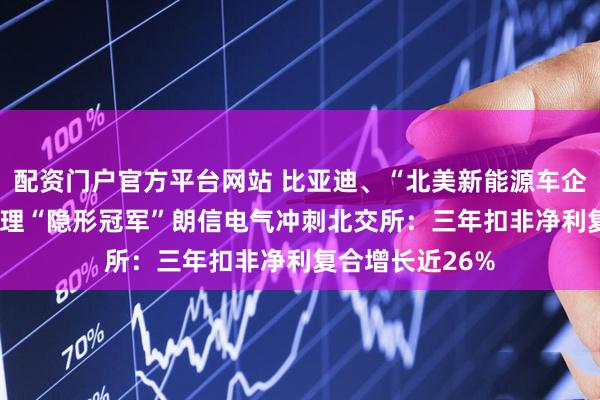 配资门户官方平台网站 比亚迪、“北美新能源车企”都选它! 热管理“隐形冠军”朗信电气冲刺北交所：三年扣非净利复合增长近26%