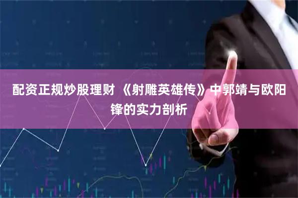 配资正规炒股理财 《射雕英雄传》中郭靖与欧阳锋的实力剖析