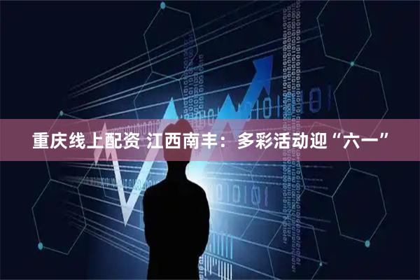 重庆线上配资 江西南丰：多彩活动迎“六一”