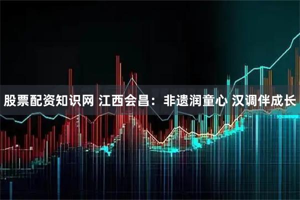 股票配资知识网 江西会昌：非遗润童心 汉调伴成长