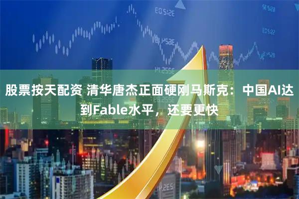 股票按天配资 清华唐杰正面硬刚马斯克：中国AI达到Fable水平，还要更快