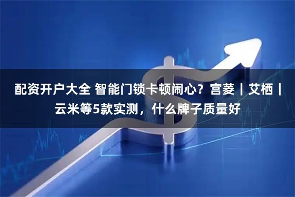 配资开户大全 智能门锁卡顿闹心？宫菱｜艾栖｜云米等5款实测，什么牌子质量好
